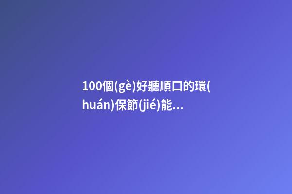 100個(gè)好聽順口的環(huán)保節(jié)能工程公司名字 哪些寓意合適-第1張-公司起名-玄機(jī)派